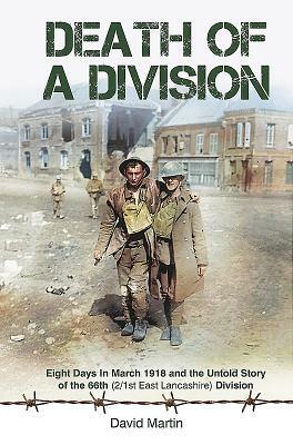 Death of a Division: Eight Days in March 1918 and the Untold Story of the 66th (2/1st East Lancashire) Division by David Martin