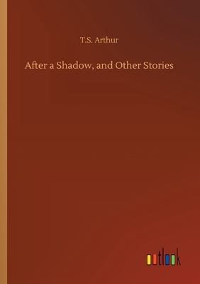 After a Shadow, and Other Stories by T. S. Arthur