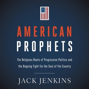 American Prophets: The Religious Roots of Progressive Politics and the Ongoing Fight for the Soul of the Country by Jack Jenkins