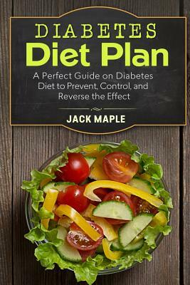 Diabetes Diet Plan: A Perfect Guide on Diabetes Diet to Prevent, Control, and Reverse the Effect by Jack Maple