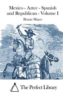 Mexico - Aztec - Spanish and Republican - Volume I by Brantz Mayer