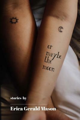 Or Maybe The Moon: Stories by Erica Gerald Mason