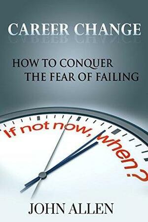 Career Change: How To Conquer The Fear Of Failing by John Allen