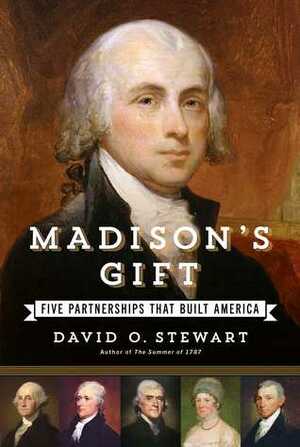 Madison's Gift: Five Partnerships That Built America by David O. Stewart