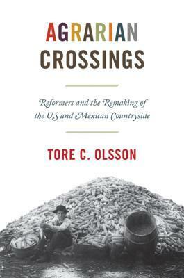 Agrarian Crossings: Reformers and the Remaking of the Us and Mexican Countryside by Tore C. Olsson