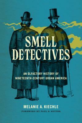 Smell Detectives: An Olfactory History of Nineteenth-Century Urban America by Melanie A Kiechle