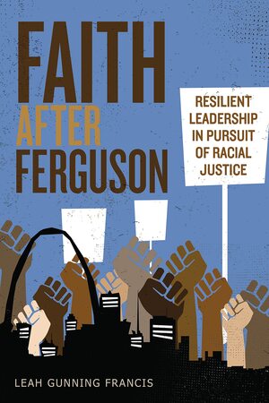 Faith After Ferguson: Resilient Leadership in Pursuit of Racial Justice by Leah Gunning Francis