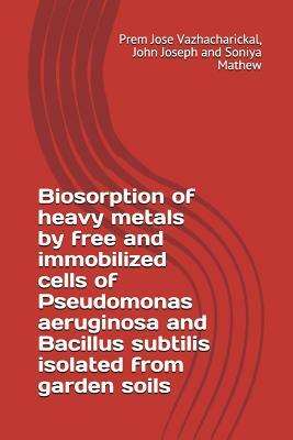 Biosorption of Heavy Metals by Free and Immobilized Cells of Pseudomonas Aeruginosa and Bacillus Subtilis Isolated from Garden Soils by Soniya Mathew, John Joseph, Prem Jose Vazhacharickal