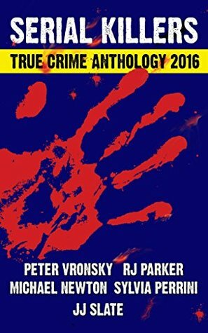 2016 Serial Killers True Crime Anthology by Peter Vronsky, VP Publications, Sylvia Perrini, Bettye McKee, J.J. Slate, R.J. Parker, Michael Newton