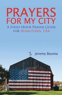 Prayers for My City: A Fixed-Hour Prayer Guide for Hometown, USA by Jeremy Bouma