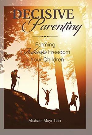 Decisive Parenting: Forming Authentic Freedom in Your Children by Michael Moynihan
