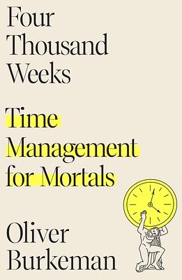 Four Thousand Weeks: Time Management for Mortals by Oliver Burkeman