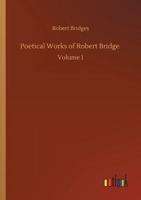 Poetical Works of Robert Bridge: Volume 1 by Robert Bridges