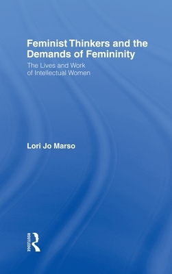 Feminist Thinkers and the Demands of Femininity: The Lives and Work of Intellectual Women by Lori Marso