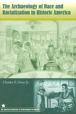 The Archaeology of Race and Racialization in Historic America by Charles E. Orser