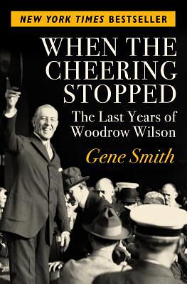 When the Cheering Stopped: The Last Years of Woodrow Wilson by Gene Smith