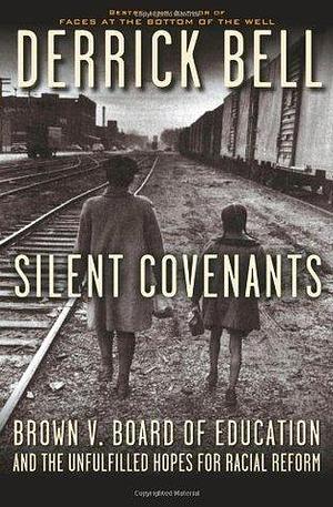 Silent Covenants: Brown v. Board of Education and the Unfulfilled Hopes for Racial Reform: Brown V. Board of Education and the Unfulfilled Hopes for Social Reform Racial Justice by Derrick A. Bell, Derrick A. Bell