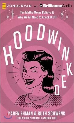 Hoodwinked: Ten Myths Moms Believe  Why We All Need to Knock It Off by Karen Ehman