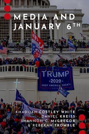 Media and January 6th by Daniel Kreiss, Rebekah Tromble, Shannon C. McGregor, Khadijah Costley White