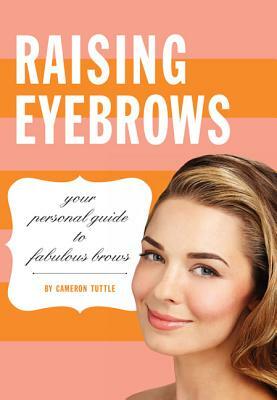 Raising Eyebrows: Your Personal Guide to Fabulous Brows by Cameron Tuttle