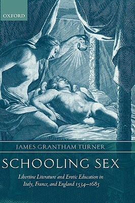 Schooling Sex: Libertine Literature and Erotic Education in Italy, France, and England 1534-1685 by James Grantham Turner