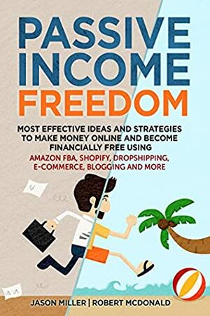 PASSIVE INCOME FREEDOM: Most Effective Ideas and Strategies to Make Money Online and Become Financially Free Using Amazon FBA, Shopify, Dropshipping, E-commerce, Blogging and More by Jason Miller, Robert McDonald