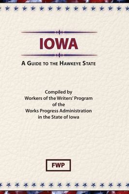 Iowa: A Guide To The Hawkeye State by Federal Writers' Project (Fwp), Works Project Administration (Wpa)