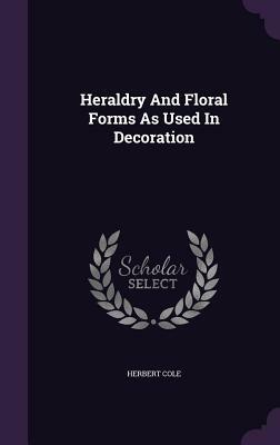 Heraldry and Floral Forms as Used in Decoration by Herbert Cole