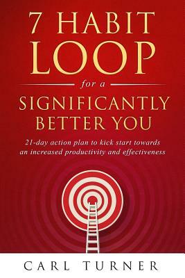 7 Habit Loop for a Significantly Better You: 21-Day Action Plan to Kick Start Towards an Increased Productivity and Effectiveness by Carl Turner