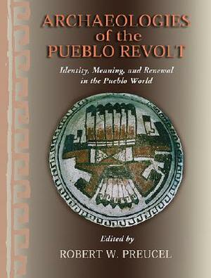 Archaeologies of the Pueblo Revolt: Identity, Meaning, and Renewal in the Pueblo World by Robert W. Preucel