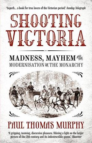 Shooting Victoria: Madness, Mayhem, and the Rebirth of the British Monarchy by Paul Thomas Murphy