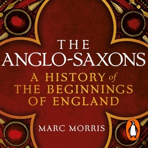 The Anglo-Saxons: A History of the Beginnings of England by Marc Morris