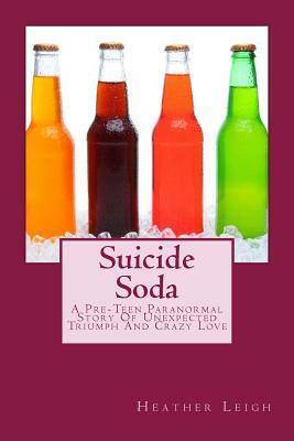 Suicide Soda: A Pre-Teen Paranormal Story Of Unexpected Triumph And Crazy Love by Heather Leigh