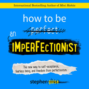 How to Be an Imperfectionist: The New Way to Self-Acceptance, Fearless Living, and Freedom from Perfectionism by Stephen Guise