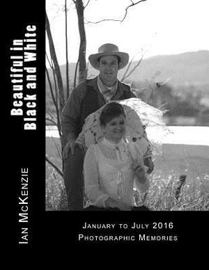 Beautiful in Black and White: January to July 2016 Photographic Memories by Ian McKenzie