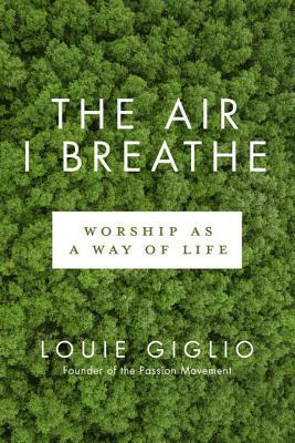 The Air I Breathe: Worship as a Way of Life by Louie Giglio