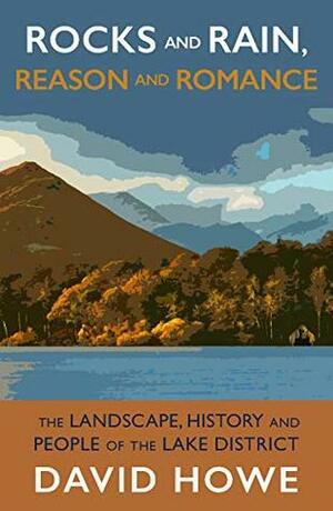 Rocks and Rain, Reason and Romance: The Lake District - landscape, people, art and achievements by David Howe