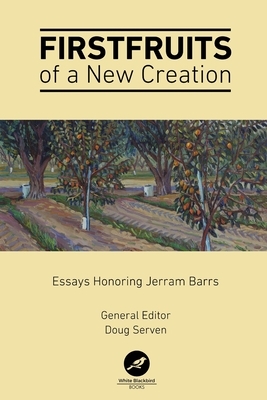 Firstfruits of a New Creation: Essays in Honor of Jerram Barrs by Nicholas John Perrin, Wade Bradshaw, Luke Bobo