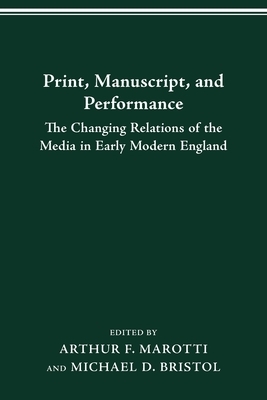 Print Manuscript Performance: The Changing Relations of the Media in Early Modern England by Arthur F. Marotti