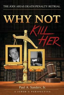 Why Not Kill Her: A Juror's Perspective: The Jodi Arias Death Penalty Retrial by Paul Sanders