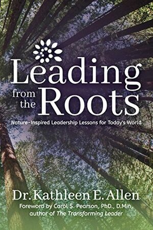 Leading from the Roots: Nature-Inspired Leadership Lessons for Today's World by Carol S. Pearson, Kathleen E. Allen