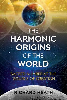 The Harmonic Origins of the World: Sacred Number at the Source of Creation by Richard Heath