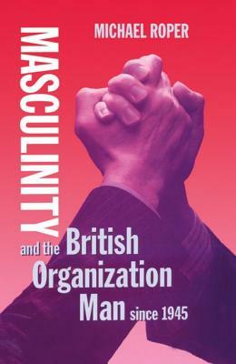 Masculinity and the British Organization Man Since 1945 by Michael Roper