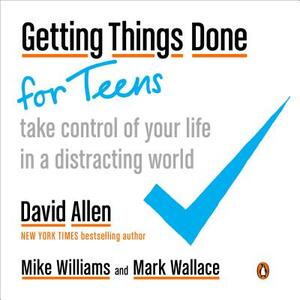 Getting Things Done for Teens: Take Control of Your Life in a Distracting World by David Allen, Mike Williams, Mark Wallace