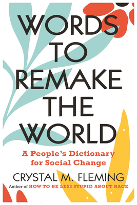 Words to Remake the World: A Peoples Dictionary for Social Change by Crystal M. Fleming