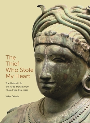 The Thief Who Stole My Heart: The Material Life of Sacred Bronzes from Chola India, 855-1280 by Vidya Dehejia