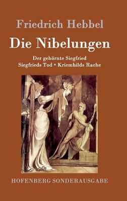 Die Nibelungen: Ein deutsches Trauerspiel in drei Abteilungen Der gehörnte Siegfried Siegfrieds Tod Kriemhilds Rache by Friedrich Hebbel