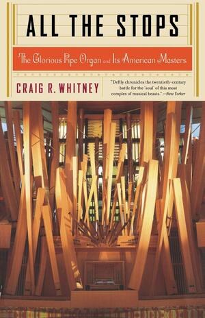 All the Stops: The Glorious Pipe Organ and Its American Masters by Craig R. Whitney