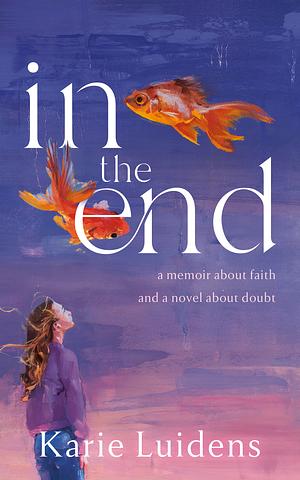 In the End: A Memoir about Faith and a Novel about Doubt by Karie Luidens