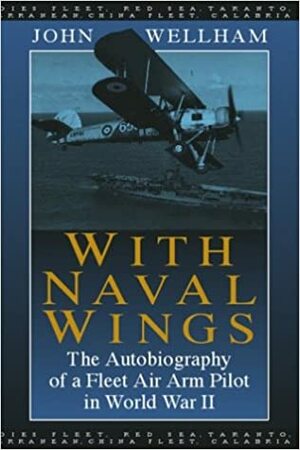 With Naval Wings: The Autobiography of a Fleet Air Arm Pilot in World War II by John Wellham